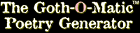 The Goth-O-Matic Poetry Generator The Goth-O-Matic Poetry Generator